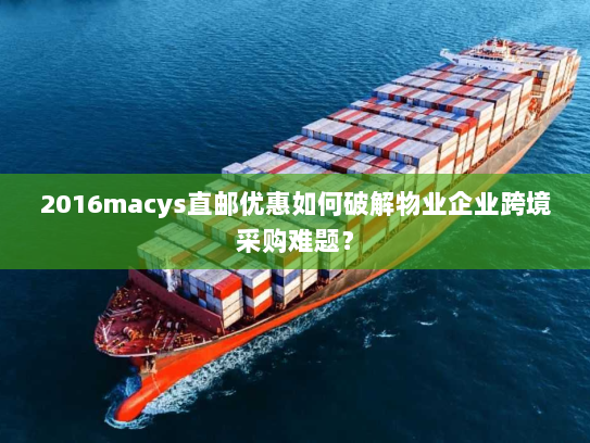 2016macys直邮优惠如何破解物业企业跨境采购难题？