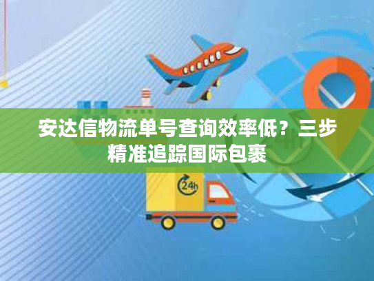 安达信物流单号查询效率低？三步精准追踪国际包裹