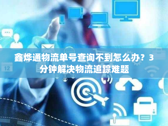 鑫烨通物流单号查询不到怎么办？3分钟解决物流追踪难题