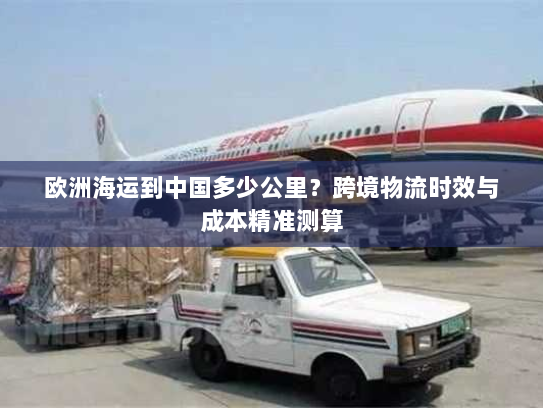 欧洲海运到中国多少公里？跨境物流时效与成本精准测算