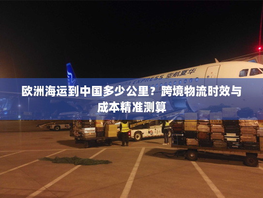 欧洲海运到中国多少公里？跨境物流时效与成本精准测算