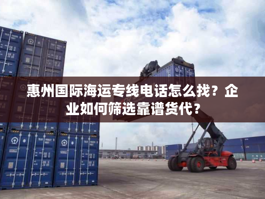 惠州国际海运专线电话怎么找?企业如何筛选靠谱货代? 惠州国际海运专线电话怎么找?企业如何筛选靠谱货代?
