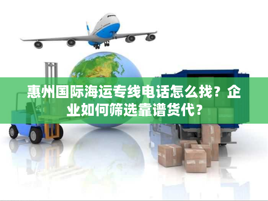 惠州国际海运专线电话怎么找?企业如何筛选靠谱货代? 惠州国际海运专线电话怎么找?企业如何筛选靠谱货代?