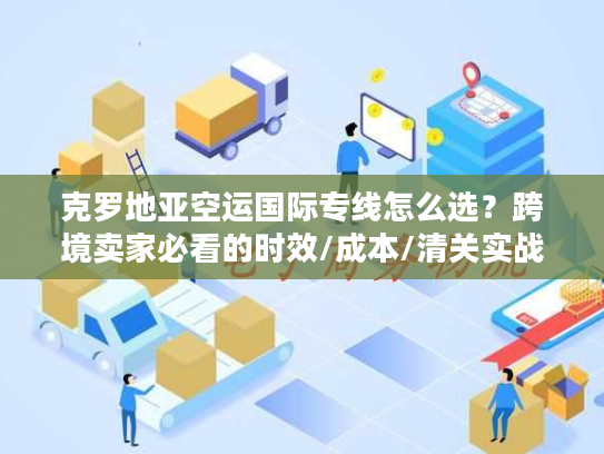 克罗地亚空运国际专线怎么选？跨境卖家必看的时效/成本/清关实战指南