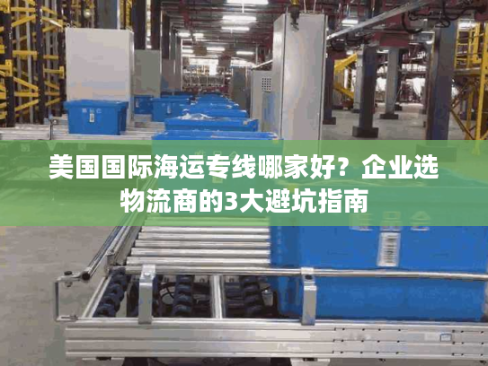 美国国际海运专线哪家好？企业选物流商的3大避坑指南