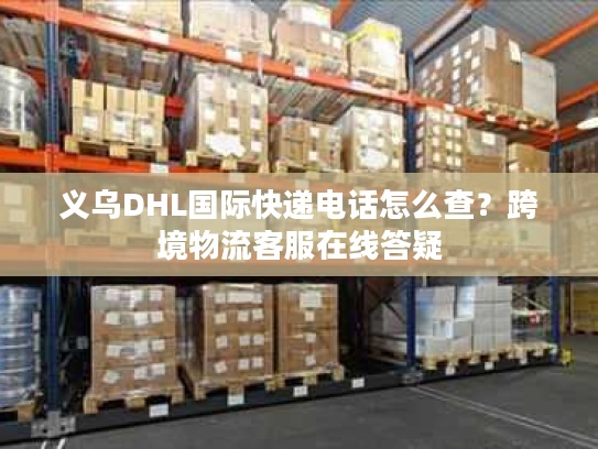 义乌DHL国际快递电话怎么查？跨境物流客服在线答疑
