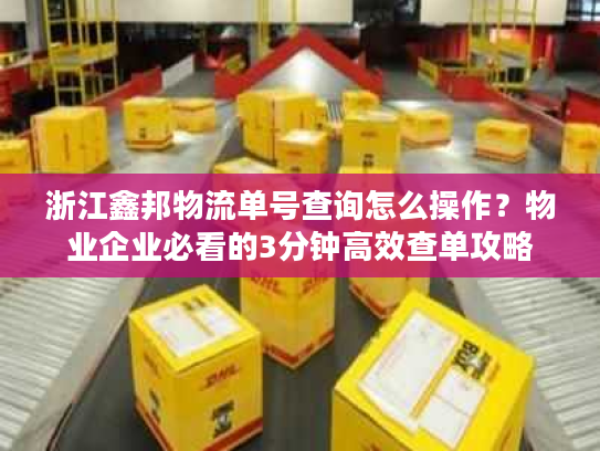浙江鑫邦物流单号查询怎么操作?物业企业必看的3分钟高效查单攻略 浙江鑫邦物流单号查询怎么操作?物业企业必看的3分钟高效查单攻略