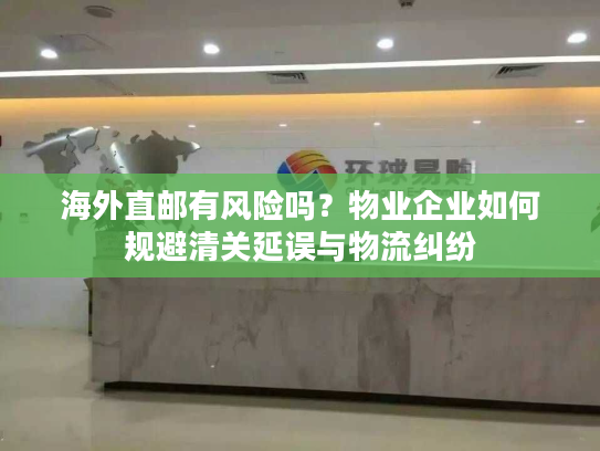 海外直邮有风险吗？物业企业如何规避清关延误与物流纠纷