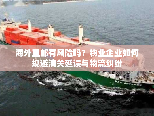 海外直邮有风险吗？物业企业如何规避清关延误与物流纠纷