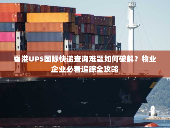 香港UPS国际快递查询难题如何破解？物业企业必看追踪全攻略