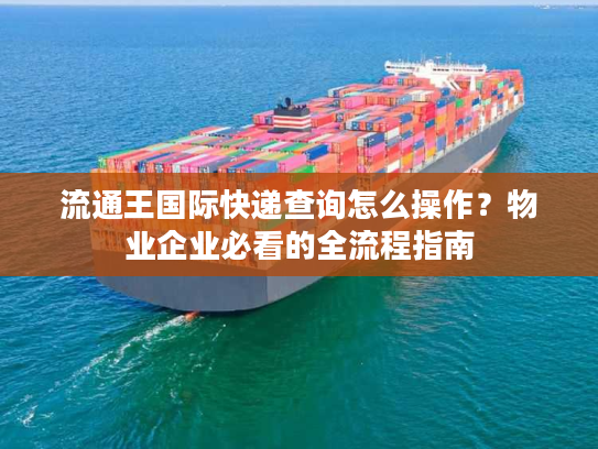 流通王国际快递查询怎么操作？物业企业必看的全流程指南