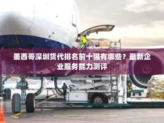 墨西哥深圳货代排名前十强有哪些？最新企业服务能力测评