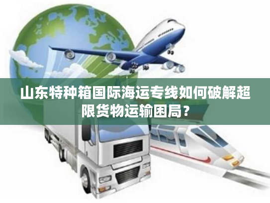 山东特种箱国际海运专线如何破解超限货物运输困局？