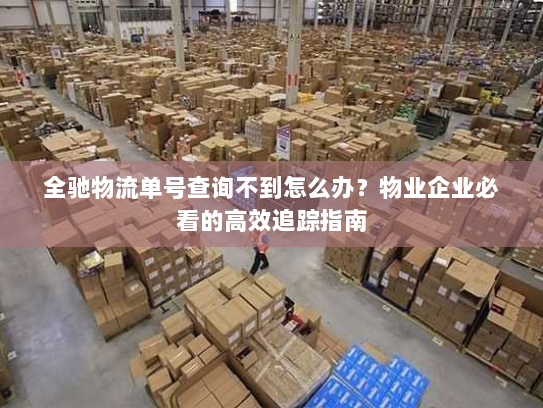 全驰物流单号查询不到怎么办?物业企业必看的高效追踪指南 全驰物流单号查询不到怎么办?物业企业必看的高效追踪指南