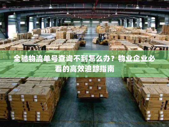 全驰物流单号查询不到怎么办?物业企业必看的高效追踪指南 全驰物流单号查询不到怎么办?物业企业必看的高效追踪指南