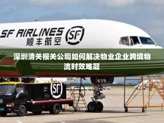 深圳清关报关公司如何解决物业企业跨境物流时效难题