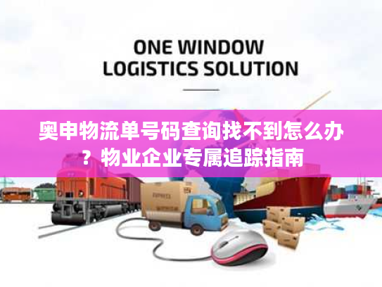 奥申物流单号码查询找不到怎么办？物业企业专属追踪指南