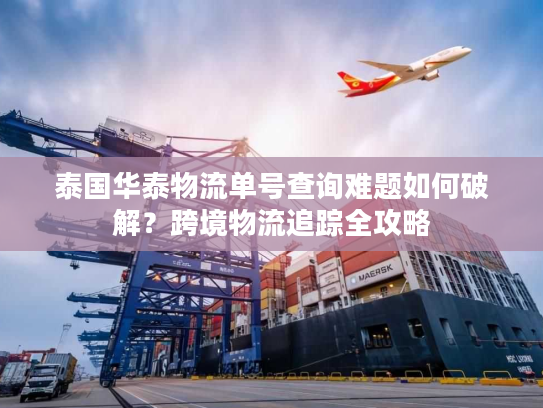 泰国华泰物流单号查询难题如何破解？跨境物流追踪全攻略