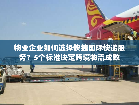 物业企业如何选择快捷国际快递服务？5个标准决定跨境物流成败