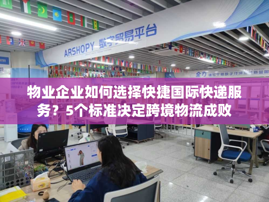 物业企业如何选择快捷国际快递服务？5个标准决定跨境物流成败