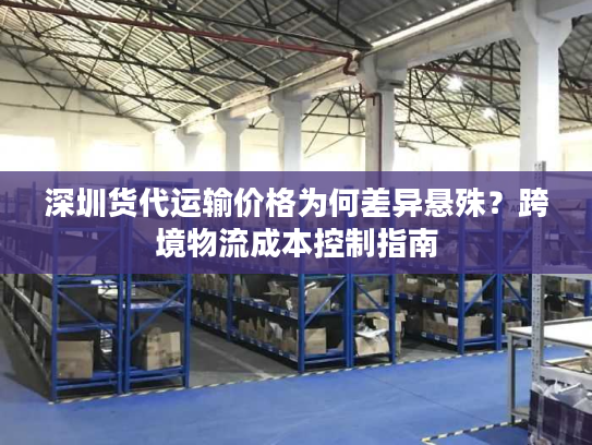 深圳货代运输价格为何差异悬殊？跨境物流成本控制指南