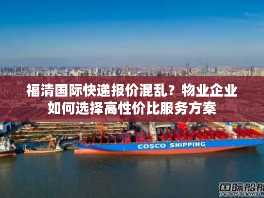 福清国际快递报价混乱？物业企业如何选择高性价比服务方案