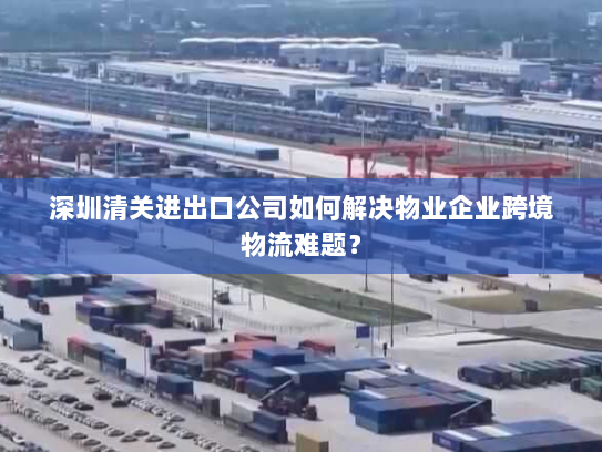 深圳清关进出口公司如何解决物业企业跨境物流难题? 深圳清关进出口公司如何解决物业企业跨境物流难题?