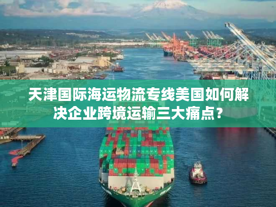天津国际海运物流专线美国如何解决企业跨境运输三大痛点？