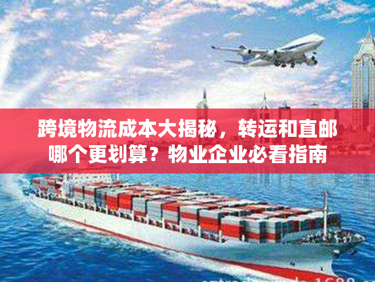 跨境物流成本大揭秘,转运和直邮哪个更划算?物业企业必看指南 跨境物流成本大揭秘,转运和直邮哪个更划算?物业企业必看指南