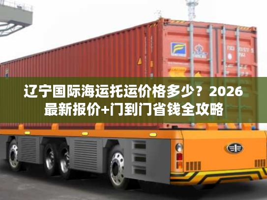 辽宁国际海运托运价格多少？2026最新报价+门到门省钱全攻略