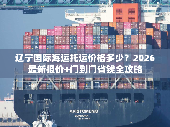 辽宁国际海运托运价格多少？2026最新报价+门到门省钱全攻略