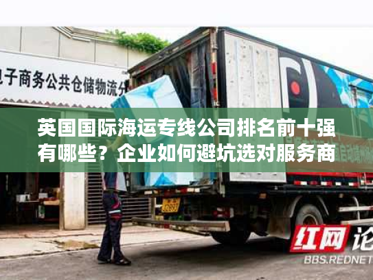 英国国际海运专线公司排名前十强有哪些？企业如何避坑选对服务商？
