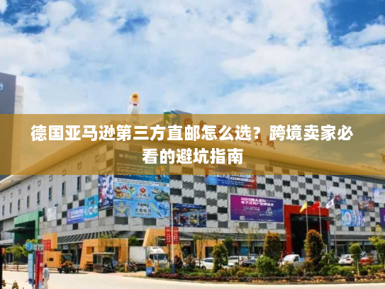 德国亚马逊第三方直邮怎么选？跨境卖家必看的避坑指南