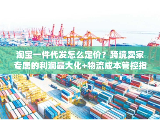 淘宝一件代发怎么定价?跨境卖家专属的利润最大化+物流成本管控指南 淘宝一件代发怎么定价?跨境卖家专属的利润最大化+物流成本管控指南