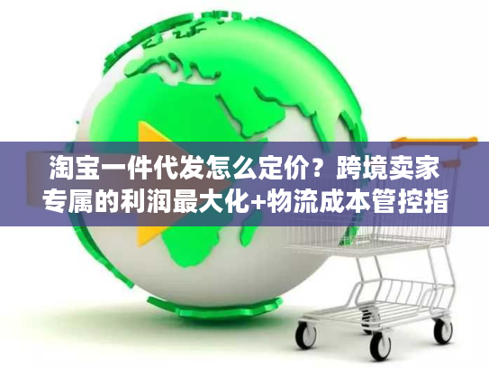 淘宝一件代发怎么定价？跨境卖家专属的利润最大化+物流成本管控指南