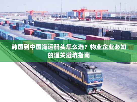 韩国到中国海运码头怎么选？物业企业必知的通关避坑指南