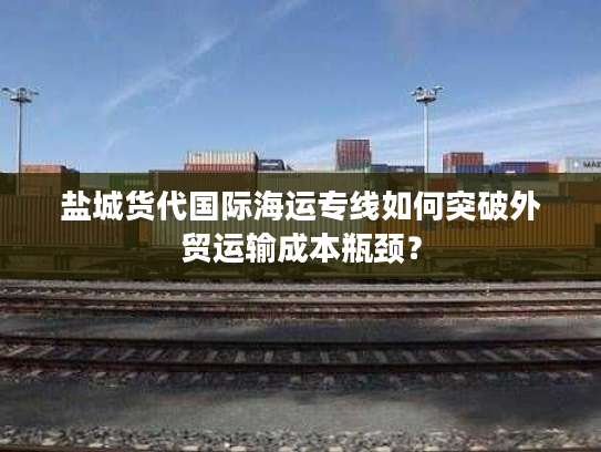 盐城货代国际海运专线如何突破外贸运输成本瓶颈？