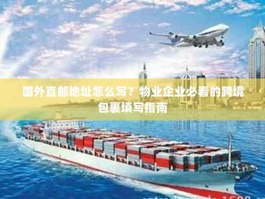 国外直邮地址怎么写?物业企业必看的跨境包裹填写指南 国外直邮地址怎么写?物业企业必看的跨境包裹填写指南