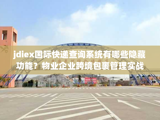 jdiex国际快递查询系统有哪些隐藏功能？物业企业跨境包裹管理实战指南
