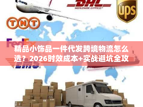 精品小饰品一件代发跨境物流怎么选？2026时效成本+实战避坑全攻略