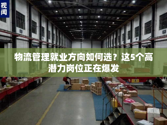 物流管理就业方向如何选？这5个高潜力岗位正在爆发