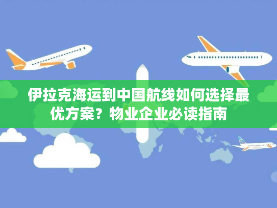 伊拉克海运到中国航线如何选择最优方案?物业企业必读指南 伊拉克海运到中国航线如何选择最优方案?物业企业必读指南