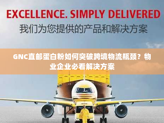 GNC直邮蛋白粉如何突破跨境物流瓶颈？物业企业必看解决方案