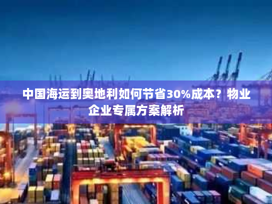 中国海运到奥地利如何节省30%成本?物业企业专属方案解析 中国海运到奥地利如何节省30%成本?物业企业专属方案解析