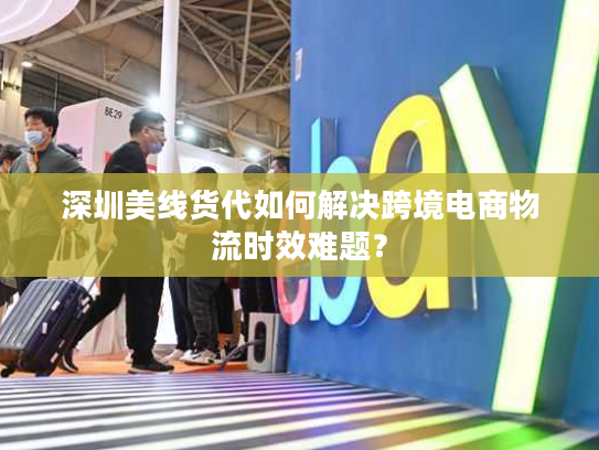 深圳美线货代如何解决跨境电商物流时效难题？
