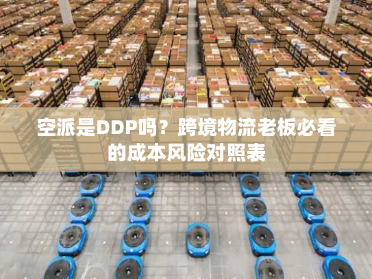 空派是DDP吗？跨境物流老板必看的成本风险对照表