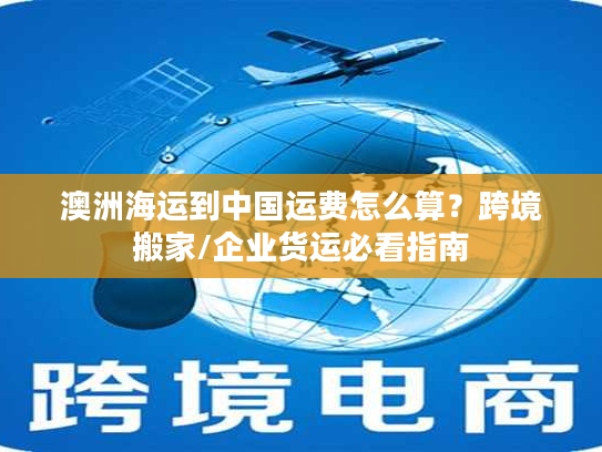 澳洲海运到中国运费怎么算？跨境搬家/企业货运必看指南