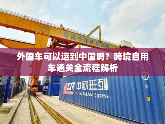 外国车可以运到中国吗？跨境自用车通关全流程解析