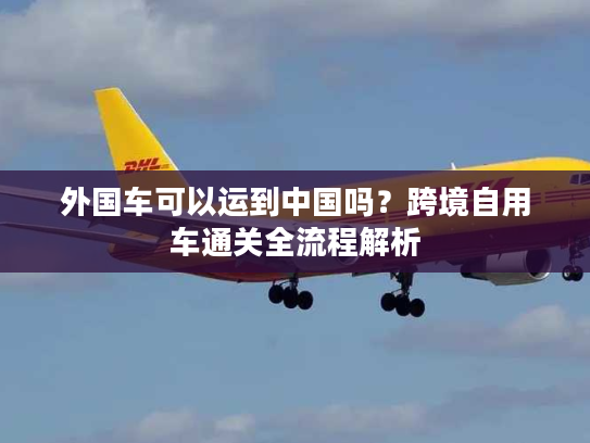外国车可以运到中国吗？跨境自用车通关全流程解析