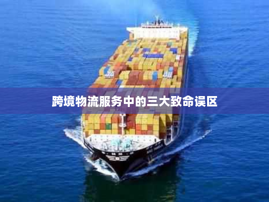 跨境物流服务中的三大致命误区